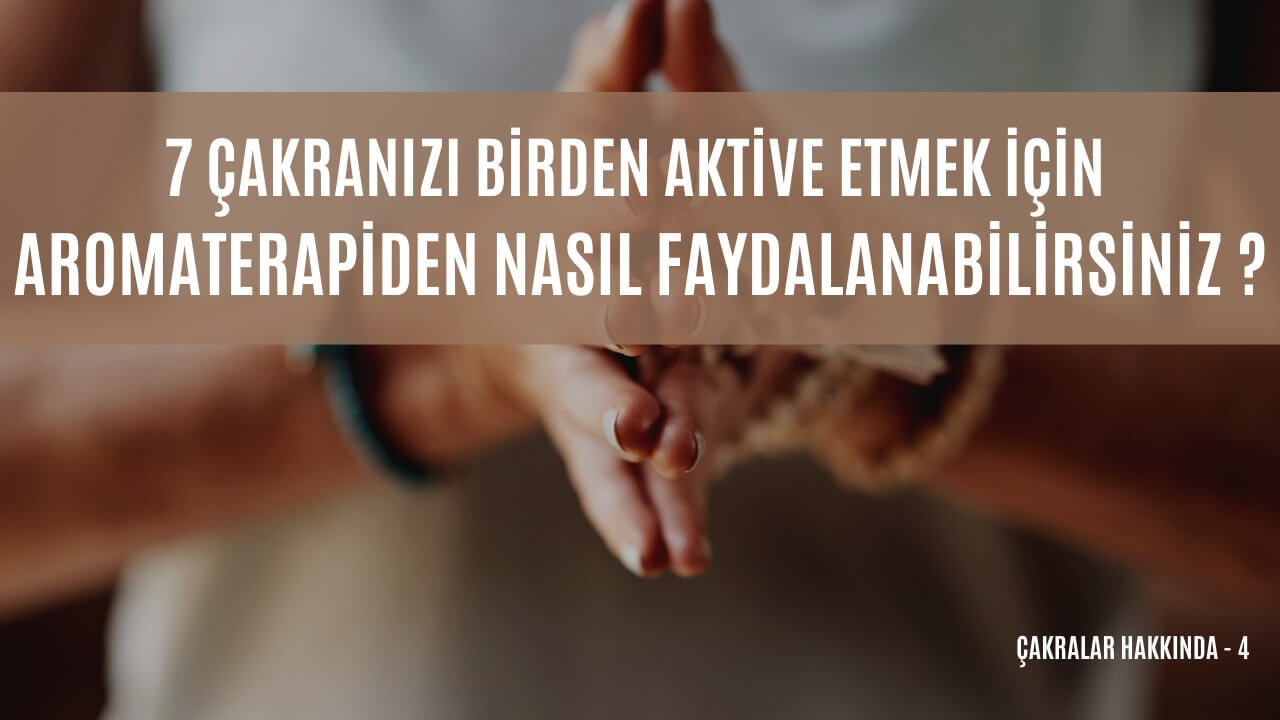 7 ÇAKRANIZI BİRDEN AKTİVE ETMEK İÇİN AROMATERAPİDEN NASIL FAYDALANABİLİRSİNİZ?